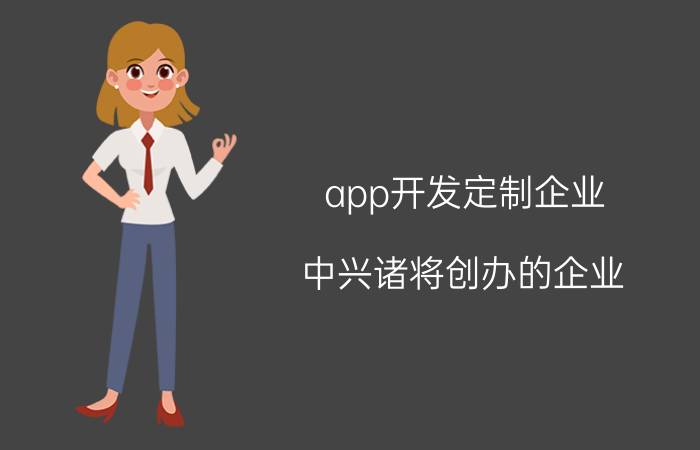 app开发定制企业 中兴诸将创办的企业？